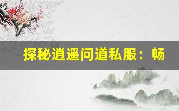 探秘逍遥问道私服：畅享自由与挑战的完美结合