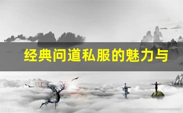 经典问道私服的魅力与挑战探索