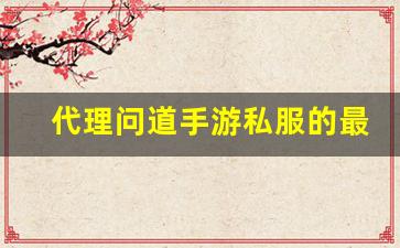 代理问道手游私服的最佳策略与技巧揭秘