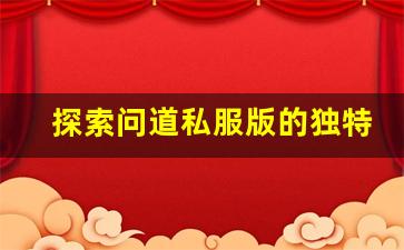 探索问道私服版的独特玩法与精彩内容