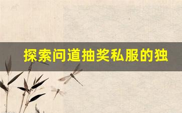 探索问道抽奖私服的独特玩法与福利优势