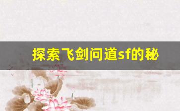 探索飞剑问道sf的秘密世界与技巧攻略