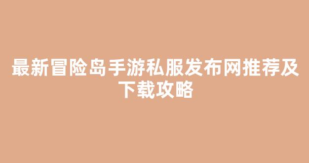 最新冒险岛手游私服发布网推荐及下载攻略