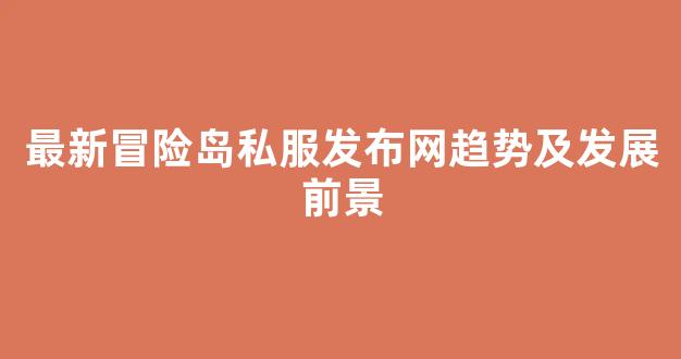最新冒险岛私服发布网趋势及发展前景