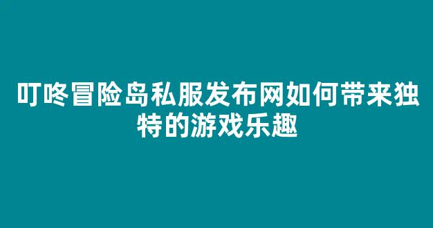 叮咚冒险岛私服发布网如何带来独特的游戏乐趣