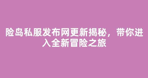 险岛私服发布网更新揭秘，带你进入全新冒险之旅