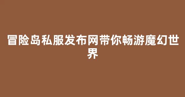 冒险岛私服发布网带你畅游魔幻世界