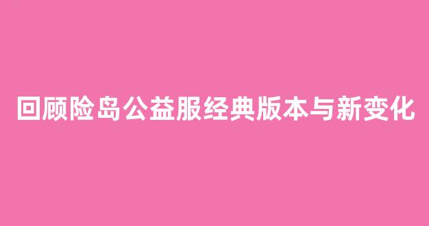 回顾险岛公益服经典版本与新变化