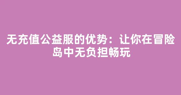 无充值公益服的优势：让你在冒险岛中无负担畅玩