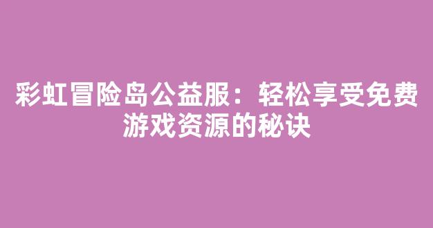 彩虹冒险岛公益服：轻松享受免费游戏资源的秘诀