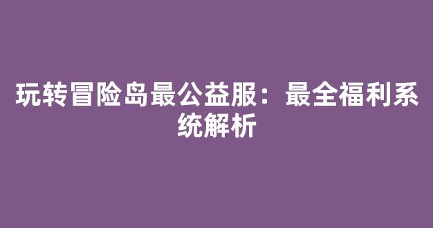 玩转冒险岛最公益服：最全福利系统解析