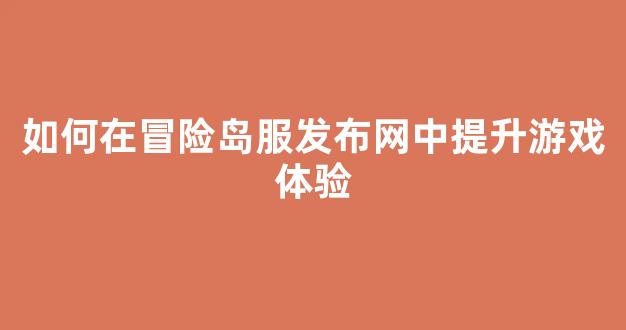 如何在冒险岛服发布网中提升游戏体验