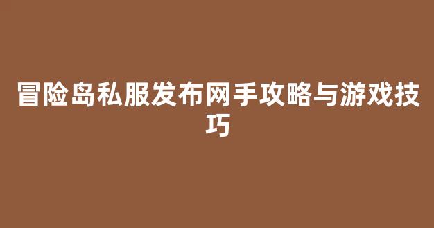 冒险岛私服发布网手攻略与游戏技巧