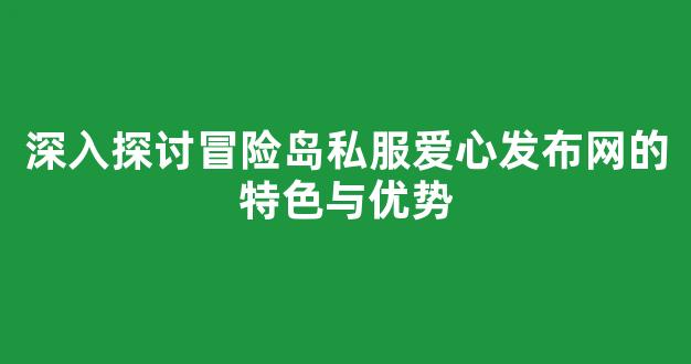 深入探讨冒险岛私服爱心发布网的特色与优势